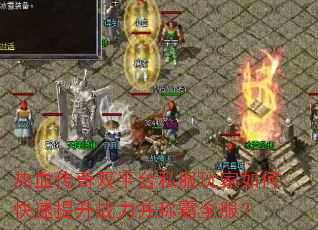 热血传奇双平台私服玩家如何快速提升战力并称霸全服? 热血传奇双平台私服玩家如何快速提升战力并称霸全服?