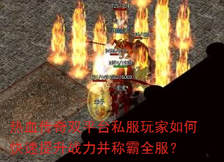热血传奇双平台私服玩家如何快速提升战力并称霸全服? 热血传奇双平台私服玩家如何快速提升战力并称霸全服?