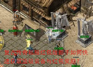 复古传奇私服红包版新手如何快速获取顶级装备与红包奖励? 复古传奇私服红包版新手如何快速获取顶级装备与红包奖励?