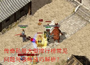 传奇私服大型排行榜常见问题与攻略技巧解析? 传奇私服大型排行榜常见问题与攻略技巧解析?