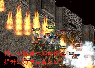 传奇私服新手如何快速提升战力与装备获取? 传奇私服新手如何快速提升战力与装备获取?