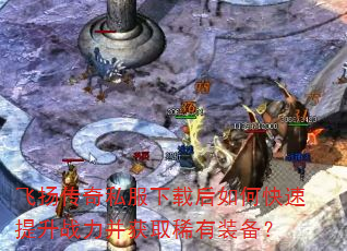 飞扬传奇私服下载后如何快速提升战力并获取稀有装备? 飞扬传奇私服下载后如何快速提升战力并获取稀有装备?