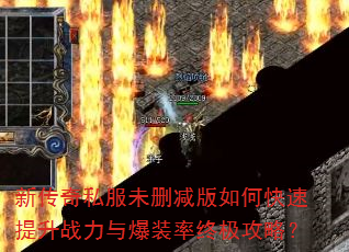 新传奇私服未删减版如何快速提升战力与爆装率终极攻略? 新传奇私服未删减版如何快速提升战力与爆装率终极攻略?