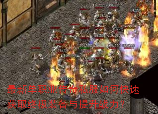 最新单职业传奇私服如何快速获取终极装备与提升战力? 最新单职业传奇私服如何快速获取终极装备与提升战力?