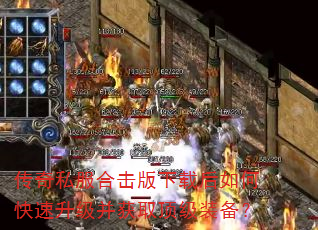 传奇私服合击版下载后如何快速升级并获取顶级装备? 传奇私服合击版下载后如何快速升级并获取顶级装备?