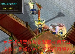 免费手机离线传奇私服如何下载安装?最新攻略与常见问题解答 免费手机离线传奇私服如何下载安装?最新攻略与常见问题解答