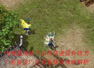 传奇游戏新手如何快速提升战力?必备技巧与装备获取攻略解析 传奇游戏新手如何快速提升战力?必备技巧与装备获取攻略解析