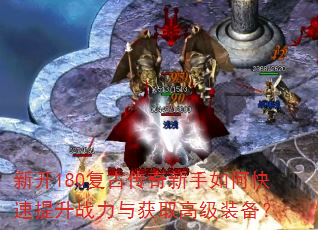 新开180复古传奇新手如何快速提升战力与获取高级装备? 新开180复古传奇新手如何快速提升战力与获取高级装备?