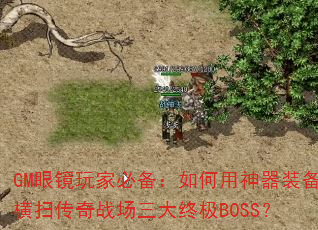 GM眼镜玩家必备:如何用神器装备横扫传奇战场三大终极BOSS? GM眼镜玩家必备:如何用神器装备横扫传奇战场三大终极BOSS?