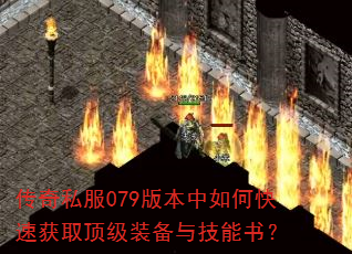 传奇私服079版本中如何快速获取顶级装备与技能书? 传奇私服079版本中如何快速获取顶级装备与技能书?