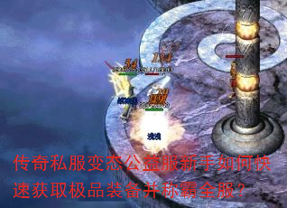 传奇私服变态公益服新手如何快速获取极品装备并称霸全服? 传奇私服变态公益服新手如何快速获取极品装备并称霸全服?