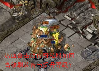 热血合击版传奇私服如何高效刷装备与提升等级? 热血合击版传奇私服如何高效刷装备与提升等级?