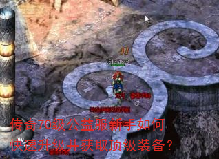 传奇70级公益服新手如何快速升级并获取顶级装备? 传奇70级公益服新手如何快速升级并获取顶级装备?