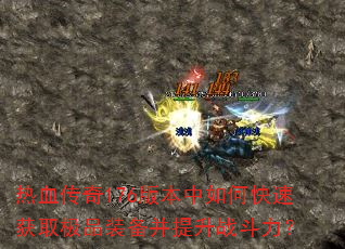 热血传奇176版本中如何快速获取极品装备并提升战斗力? 热血传奇176版本中如何快速获取极品装备并提升战斗力?