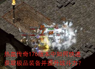 热血传奇176版本中如何快速获取极品装备并提升战斗力? 热血传奇176版本中如何快速获取极品装备并提升战斗力?