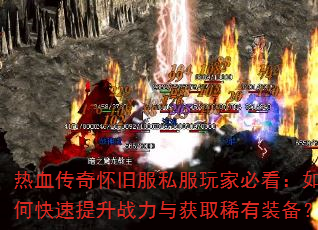 热血传奇怀旧服私服玩家必看:如何快速提升战力与获取稀有装备? 热血传奇怀旧服私服玩家必看:如何快速提升战力与获取稀有装备?