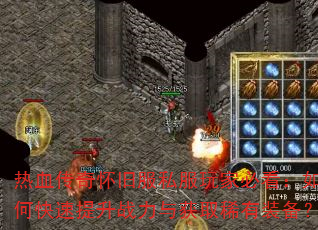 热血传奇怀旧服私服玩家必看:如何快速提升战力与获取稀有装备? 热血传奇怀旧服私服玩家必看:如何快速提升战力与获取稀有装备?