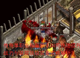 传奇单职业私服新手如何快速提升战力与获取顶级装备攻略解析? 传奇单职业私服新手如何快速提升战力与获取顶级装备攻略解析?
