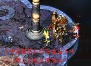 传奇私服双挂登陆器操作技巧与常见问题如何解决? 传奇私服双挂登陆器操作技巧与常见问题如何解决?
