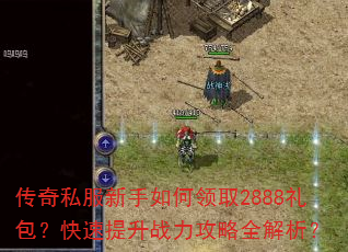 传奇私服新手如何领取2888礼包?快速提升战力攻略全解析? 传奇私服新手如何领取2888礼包?快速提升战力攻略全解析?