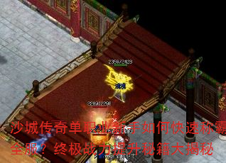 沙城传奇单职业新手如何快速称霸全服?终极战力提升秘籍大揭秘 沙城传奇单职业新手如何快速称霸全服?终极战力提升秘籍大揭秘