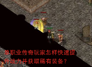 单职业传奇玩家怎样快速提升战力并获取稀有装备? 单职业传奇玩家怎样快速提升战力并获取稀有装备?