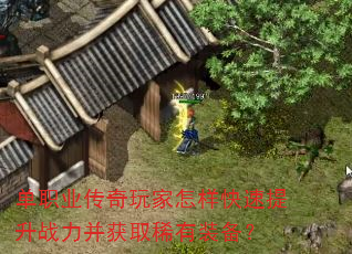 单职业传奇玩家怎样快速提升战力并获取稀有装备? 单职业传奇玩家怎样快速提升战力并获取稀有装备?