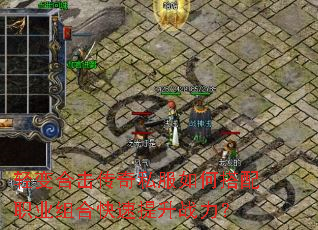 轻变合击传奇私服如何搭配职业组合快速提升战力? 轻变合击传奇私服如何搭配职业组合快速提升战力?