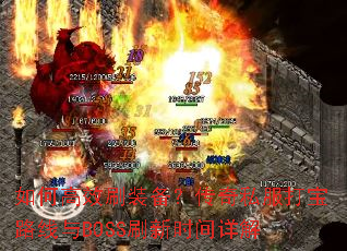 如何高效刷装备?传奇私服打宝路线与BOSS刷新时间详解 如何高效刷装备?传奇私服打宝路线与BOSS刷新时间详解