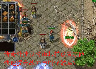 传奇外挂及时雨怎样设置才能快速提升战力与刷怪效率? 传奇外挂及时雨怎样设置才能快速提升战力与刷怪效率?