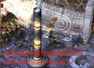 传奇私服破解版如何快速获取顶级装备与提升角色战力? 传奇私服破解版如何快速获取顶级装备与提升角色战力?