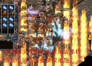 如何解决传奇私服破解版单机游戏卡顿与装备获取难题? 如何解决传奇私服破解版单机游戏卡顿与装备获取难题?