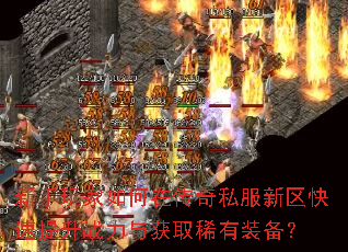 新手玩家如何在传奇私服新区快速提升战力与获取稀有装备? 新手玩家如何在传奇私服新区快速提升战力与获取稀有装备?