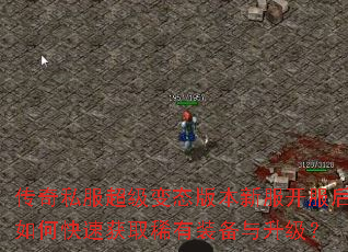 传奇私服超级变态版本新服开服后如何快速获取稀有装备与升级? 传奇私服超级变态版本新服开服后如何快速获取稀有装备与升级?