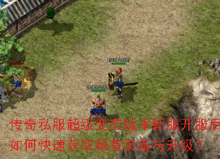 传奇私服超级变态版本新服开服后如何快速获取稀有装备与升级? 传奇私服超级变态版本新服开服后如何快速获取稀有装备与升级?