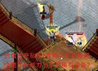 热血传奇私服2官网下载后如何快速提升战力与获取稀有装备? 热血传奇私服2官网下载后如何快速提升战力与获取稀有装备?