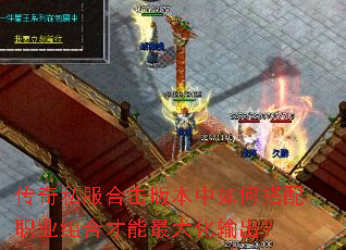 传奇私服合击版本中如何搭配职业组合才能最大化输出? 传奇私服合击版本中如何搭配职业组合才能最大化输出?