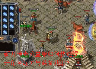 新开传奇公益服如何快速提升角色战力与装备获取? 新开传奇公益服如何快速提升角色战力与装备获取?