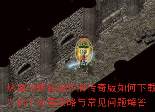 热血传奇私服怀旧传奇版如何下载?新手必看攻略与常见问题解答 热血传奇私服怀旧传奇版如何下载?新手必看攻略与常见问题解答