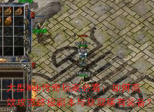 大型Web传奇玩家必看:如何高效攻克终极副本与获取稀有装备? 大型Web传奇玩家必看:如何高效攻克终极副本与获取稀有装备?