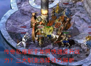 传奇私服新手如何快速提升战力?三大职业选择技巧解析 传奇私服新手如何快速提升战力?三大职业选择技巧解析