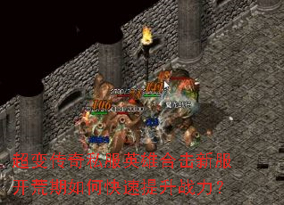 超变传奇私服英雄合击新服开荒期如何快速提升战力? 超变传奇私服英雄合击新服开荒期如何快速提升战力?