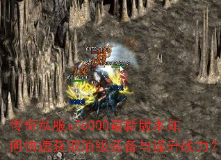 传奇私服sf6000最新版本如何快速获取顶级装备与提升战力? 传奇私服sf6000最新版本如何快速获取顶级装备与提升战力?