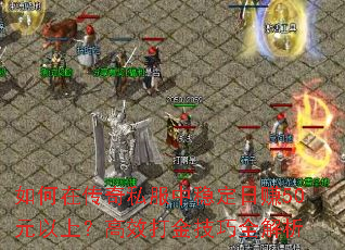 如何在传奇私服中稳定日赚50元以上?高效打金技巧全解析 如何在传奇私服中稳定日赚50元以上?高效打金技巧全解析