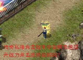 传奇私服合击版本中如何快速提升战力并击败终极BOSS? 传奇私服合击版本中如何快速提升战力并击败终极BOSS?
