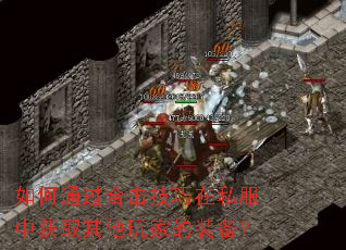 如何通过合击技巧在私服中获取其他玩家的装备? 如何通过合击技巧在私服中获取其他玩家的装备?