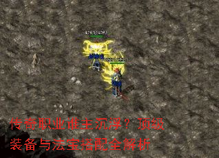 传奇职业谁主沉浮?顶级装备与法宝搭配全解析 传奇职业谁主沉浮?顶级装备与法宝搭配全解析