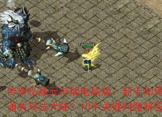 传奇私服元神版电脑版:新手如何快速通关玛法大陆?10个关键问题解答 传奇私服元神版电脑版:新手如何快速通关玛法大陆?10个关键问题解答