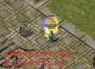 如何寻找复古传奇中的隐秘之地并获取顶级装备? 如何寻找复古传奇中的隐秘之地并获取顶级装备?