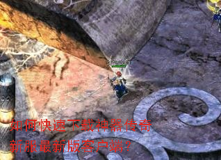 如何快速下载神器传奇新服最新版客户端? 如何快速下载神器传奇新服最新版客户端?